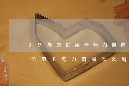29歲欠信用卡無力償還怎么辦-29歲欠信用卡無力償還怎么辦呢