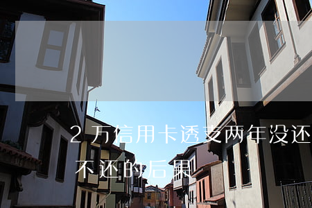 2万信用卡透支两年没还(信用卡透支2万元不还的后果)