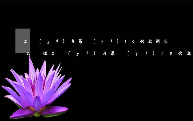 2個(gè)月累計(jì)10次逾期怎么處理（2個(gè)月累計(jì)10次逾期）