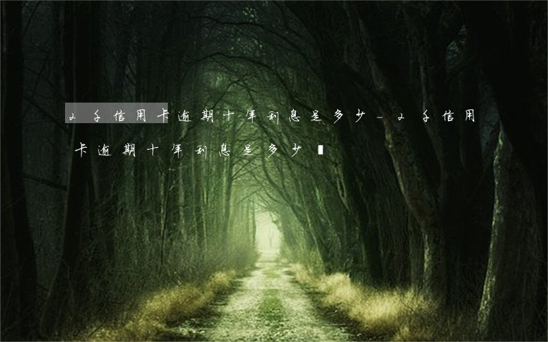 2千信用卡逾期十年利息是多少-2千信用卡逾期十年利息是多少錢