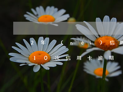 2年內(nèi)信用卡逾期7次(兩年前有10次信用卡逾期)