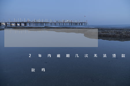 2年内逾期几次无法贷款(逾期两年后可以贷款吗)