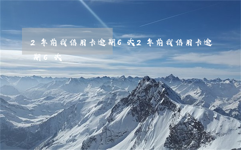 2年前我信用卡逾期6次（2年前我信用卡逾期6次）