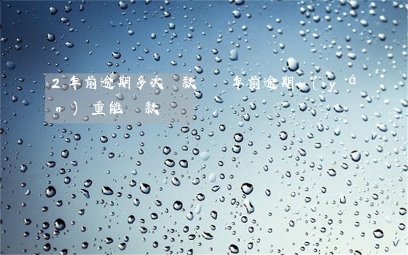2年前逾期多次貸款嗎(兩年前逾期嚴(yán)重能貸款嗎)