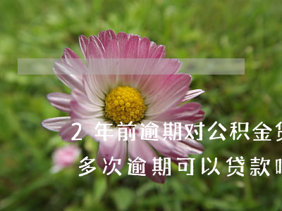 2年前逾期对公积金贷款(公积金征信两年前多次逾期可以贷款吗)