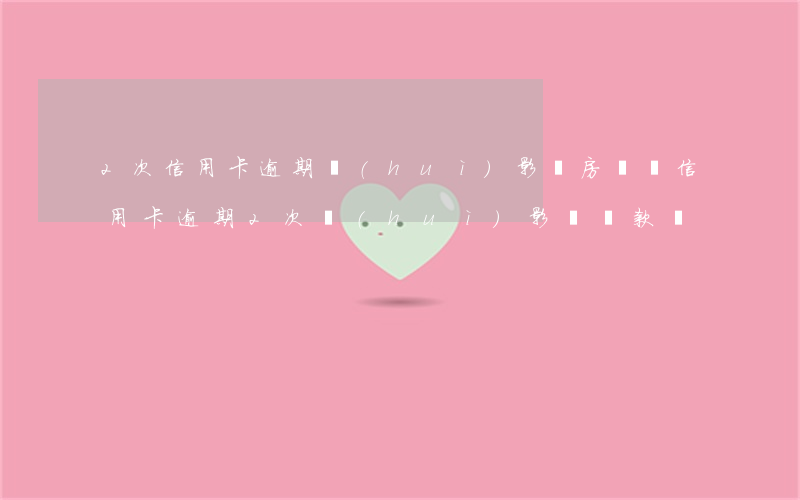 2次信用卡逾期會(huì)影響房貸嗎（信用卡逾期2次會(huì)影響貸款嗎）