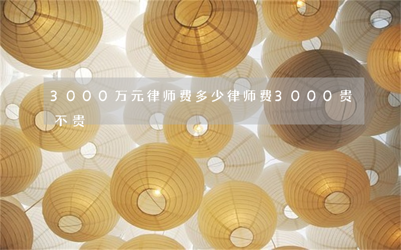 3000万元律师费多少(律师费3000贵不贵)