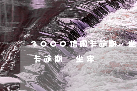 3000信用卡逾期會坐牢嗎(3000信用卡逾期會坐牢嗎)
