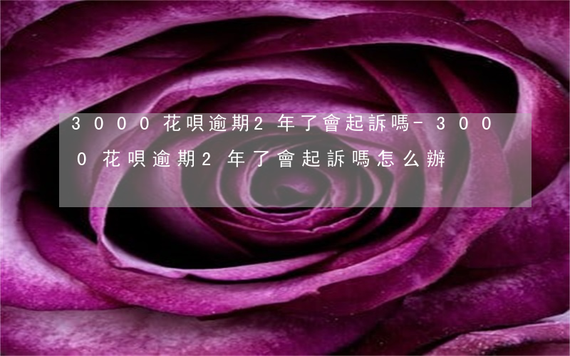 3000花唄逾期2年了會起訴嗎-3000花唄逾期2年了會起訴嗎怎么辦