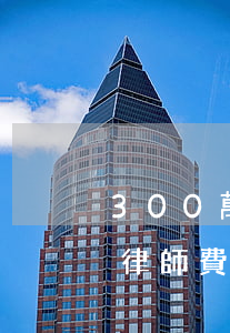 300萬(wàn)房產(chǎn)離婚律師費(fèi)多少錢(300萬(wàn)房產(chǎn)離婚律師費(fèi)多少錢)