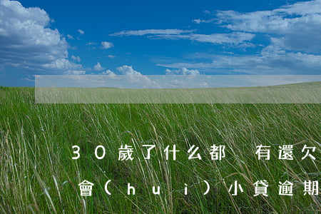 30歲了什么都沒有還欠錢（30歲了啥也不會(huì)小貸逾期咋辦呀）