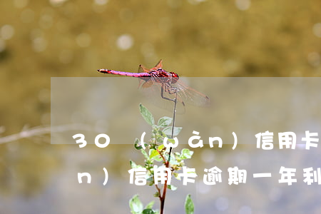 30萬(wàn)信用卡逾期(30萬(wàn)信用卡逾期一年利息是多少)
