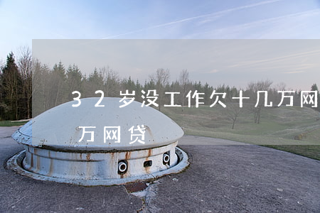 32岁没工作欠十几万网贷(38岁欠了几十万网贷)