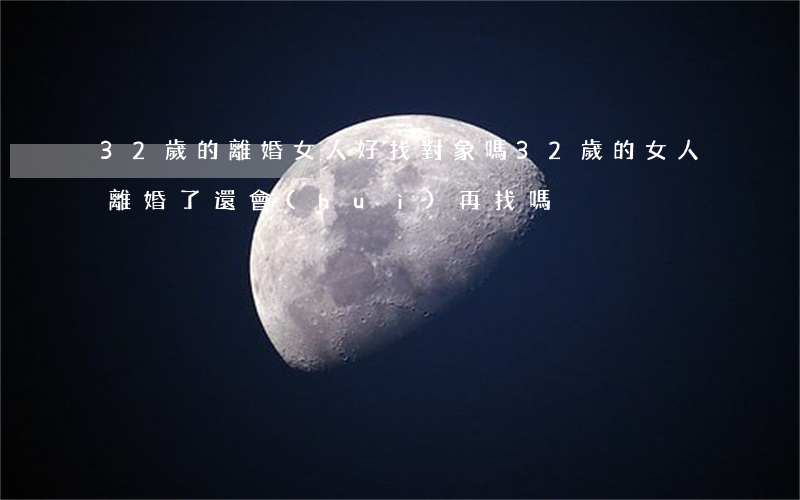 32歲的離婚女人好找對象嗎(32歲的女人離婚了還會(huì)再找嗎)
