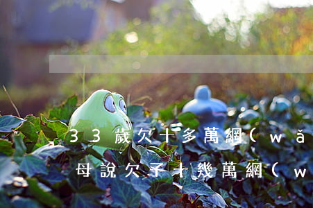 33歲欠十多萬網(wǎng)貸不敢跟父母說(欠了十幾萬網(wǎng)貸不敢跟家人說)