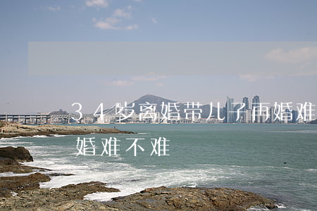 34岁离婚带儿子再婚难吗(43岁离异女再婚难不难)