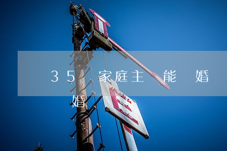 35歲家庭主婦能離婚嗎(家庭主婦怎樣起訴離婚)