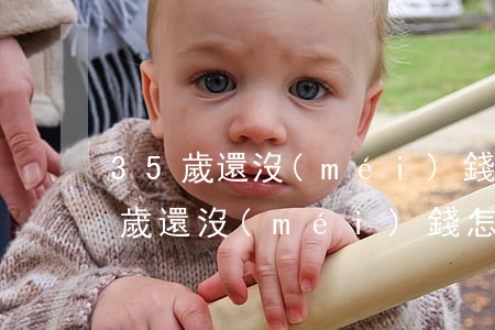 35歲還沒(méi)錢是不是廢了-35歲還沒(méi)錢怎么辦