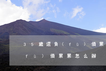 35歲還負(fù)債累累-35歲還負(fù)債累累怎么辦