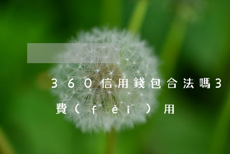 360信用錢包合法嗎（360信用錢包逾期費(fèi)用）