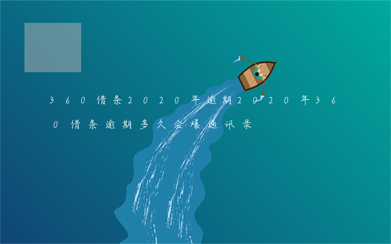 360借条2020年逾期(2020年360借条逾期多久,会爆通讯录)