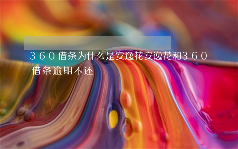 360借条为什么是安逸花（安逸花和360借条逾期不还）