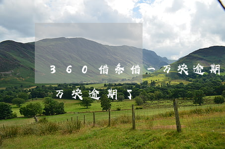 360借条借一万块逾期了(360借条借一万块逾期了)