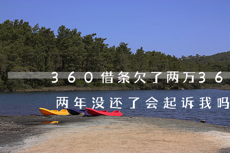 360借条欠了两万(360借条欠几百块钱两年没还了会起诉我吗)
