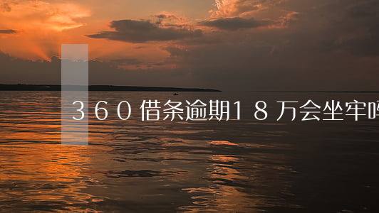 360借条逾期18万会坐牢吗