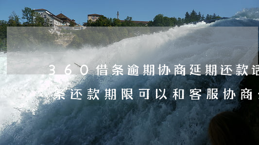 360借条逾期协商延期还款话术(360借条还款期限可以和客服协商么)