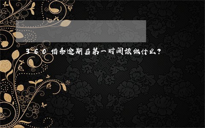 360借条逾期后：第一时间该做什么？