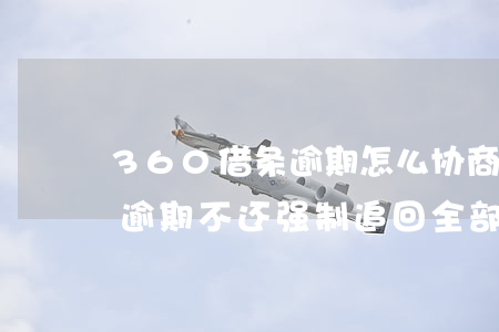 360借条逾期怎么协商还款-360借条逾期不还强制追回全部款项