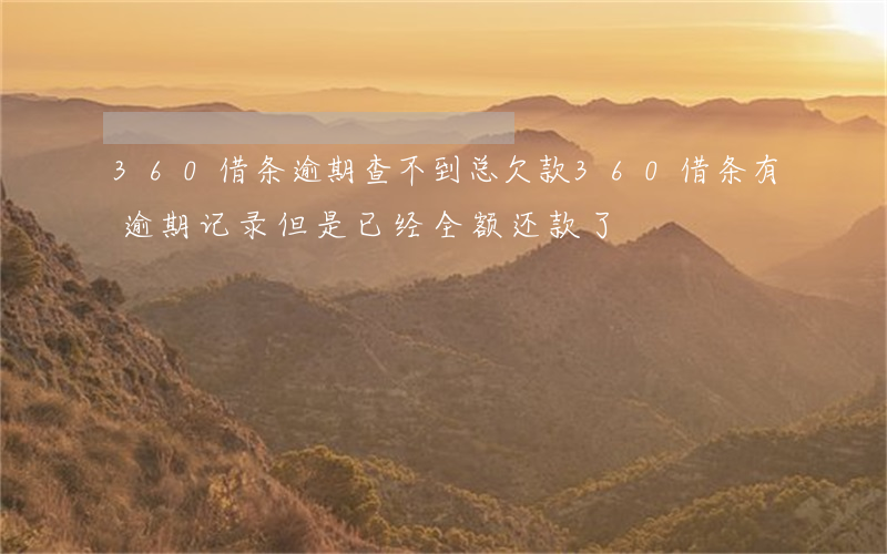 360借条逾期查不到总欠款(360借条有逾期记录,但是已经全额还款了)