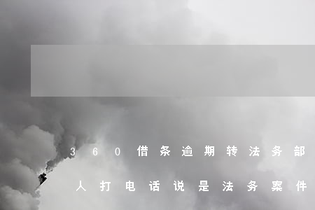 360借条逾期转法务部(360借条逾期有人打电话说是法务案件组)