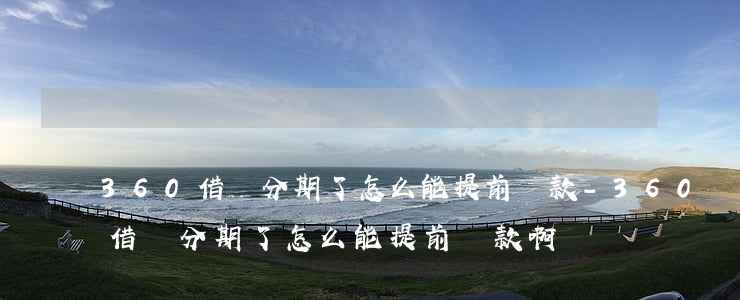 360借條分期了怎么能提前還款-360借條分期了怎么能提前還款啊