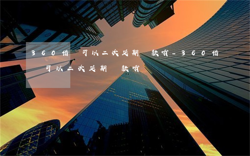 360借條可以二次延期還款哦-360借條可以二次延期還款哦嗎