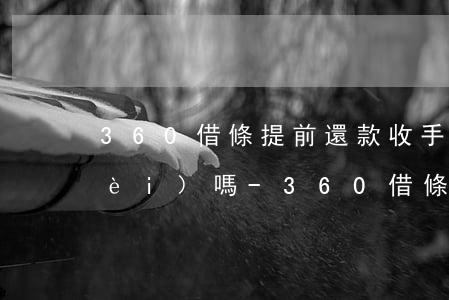 360借條提前還款收手續(xù)費(fèi)嗎-360借條提前還款收手續(xù)費(fèi)嗎是真的嗎