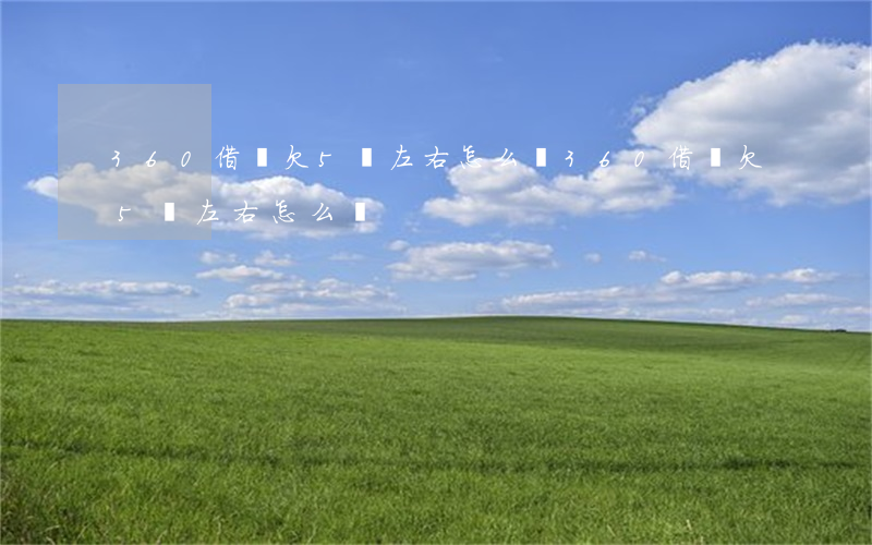 360借條欠5萬左右怎么辦(360借條欠5萬左右怎么辦)