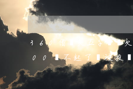 360借條欠五千沒還(欠了360借條5000還不起了會被投訴嗎)