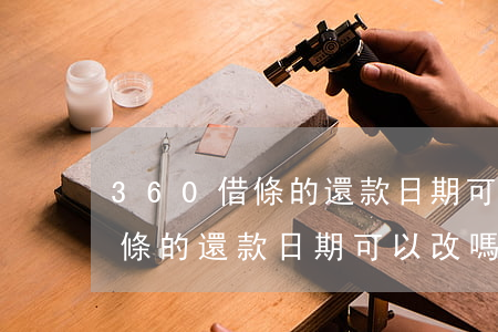 360借條的還款日期可以改嗎-360借條的還款日期可以改嗎怎么改