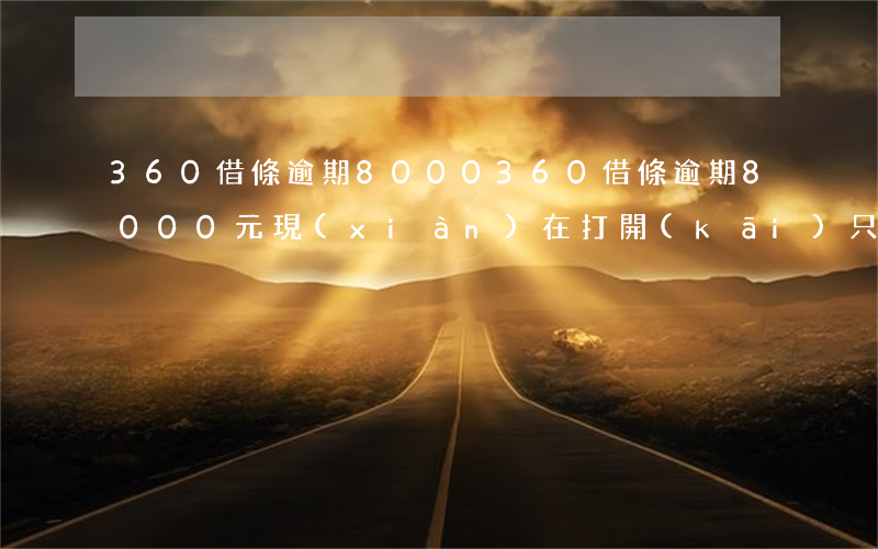 360借條逾期8000(360借條逾期8000元,現(xiàn)在打開(kāi)只有1300元什么意思)
