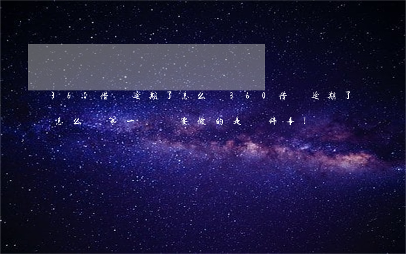 360借條逾期了怎么辦 360借條逾期了怎么辦?第一時間要做的是這件事!