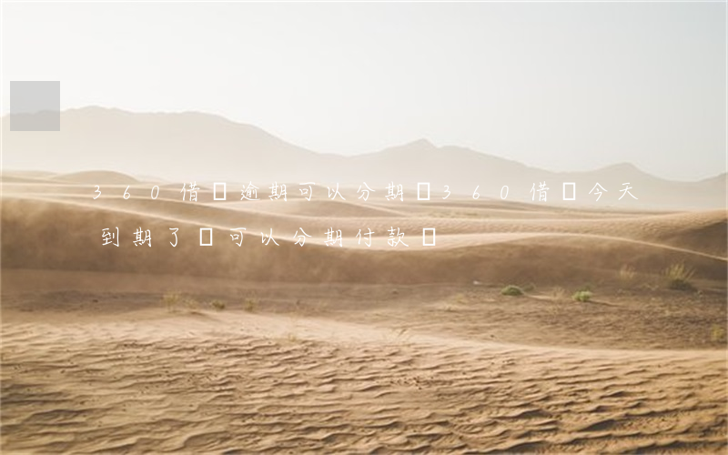 360借條逾期可以分期嗎(360借條今天到期了還可以分期付款嗎?)