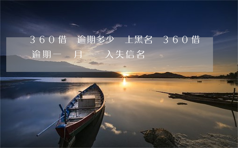 360借條逾期多少會上黑名單(360借條逾期一個月會進入失信名單嗎)