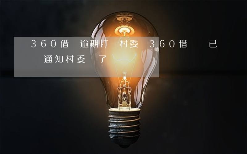360借條逾期打給村委會 360借條說已經通知村委會了