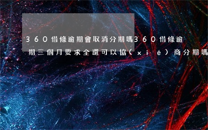 360借條逾期會取消分期嗎(360借條逾期三個月要求全還可以協(xié)商分期嗎)