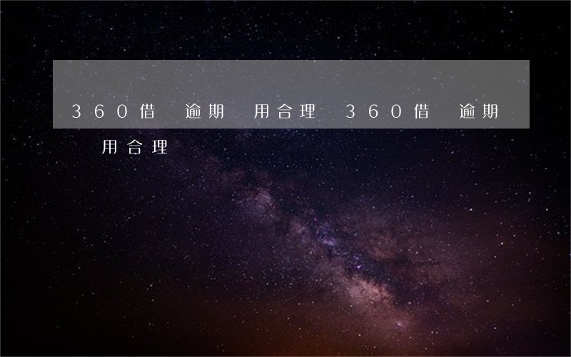 360借條逾期費用合理嗎(360借條逾期費用合理嗎)