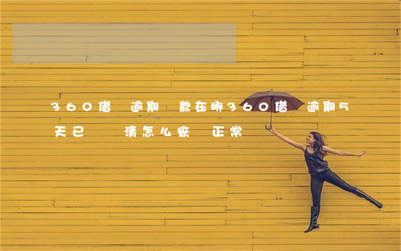 360借條逾期還款在哪(360借條逾期5天已經還清,怎么恢復正常)
