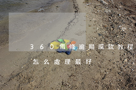 360借條逾期還款教程(360借條逾期了怎么處理最好)