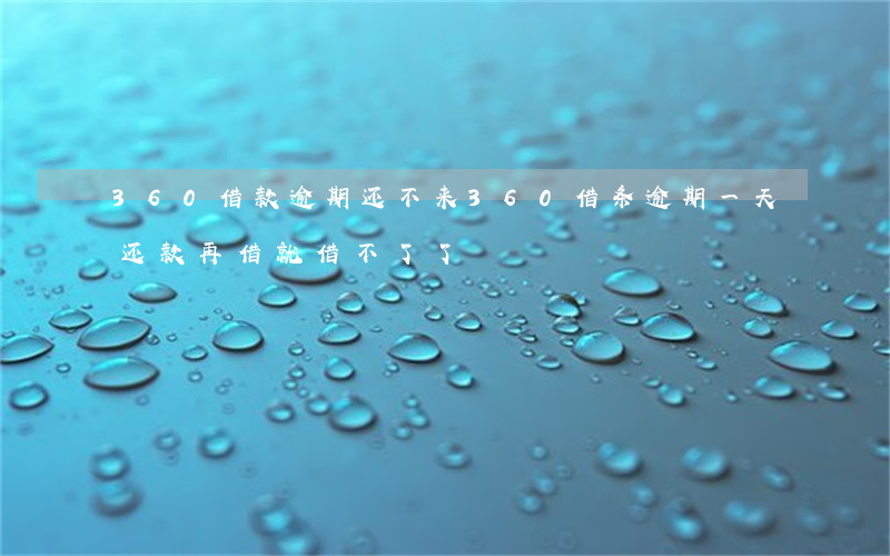 360借款逾期还不来 360借条逾期一天还款再借就借不了了